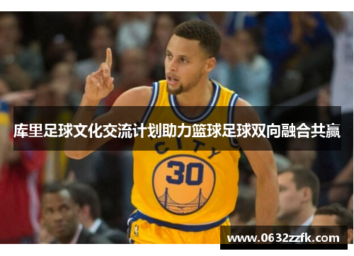 库里足球文化交流计划助力篮球足球双向融合共赢